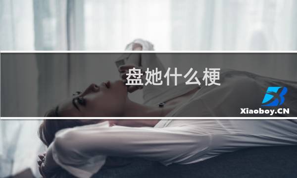 盘她什么梗？什么梗