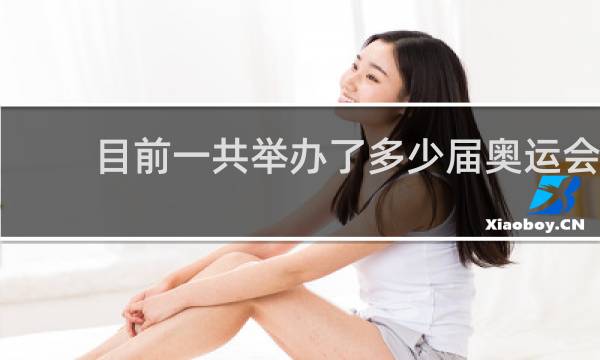 目前一共举办了多少届奥运会