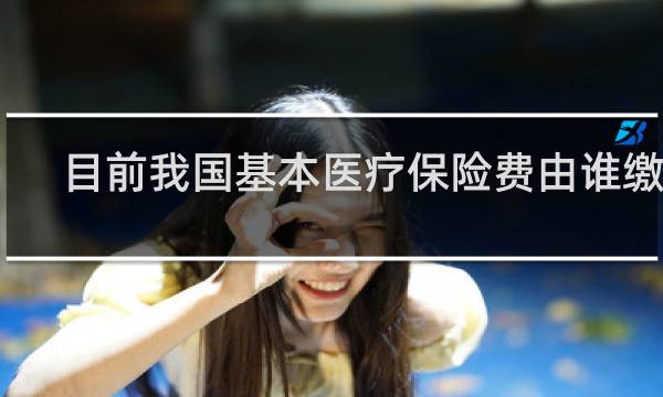 目前我国基本医疗保险费由谁缴纳