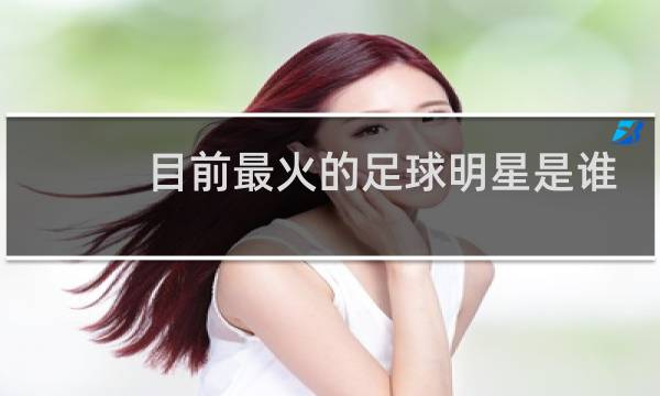 目前最火的足球明星是谁