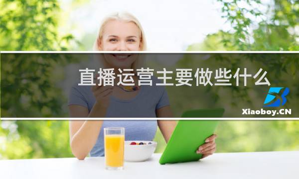 直播运营主要做些什么（直播运营每天的工作是什么）
