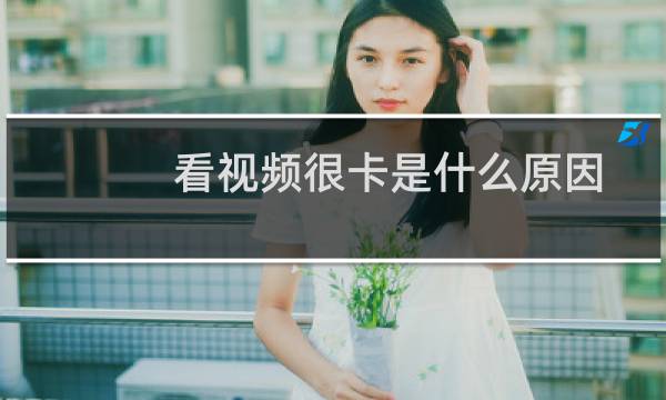 看视频很卡是什么原因（看视频卡是怎么回事）