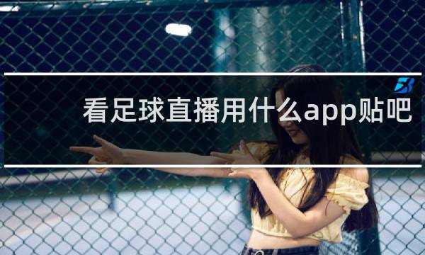 看足球直播用什么app贴吧