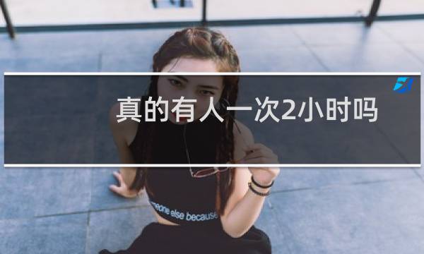 真的有人一次2小时吗