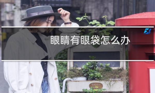 眼睛有眼袋怎么办(需要做好这几点)