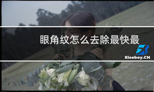 眼角纹怎么去除最快最有效(眼角纹怎么去除)