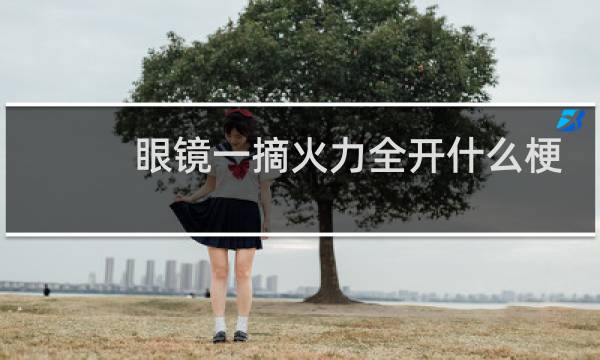 眼镜一摘火力全开什么梗