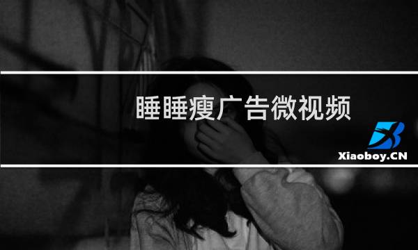 睡睡瘦广告微视频(睡睡瘦)
