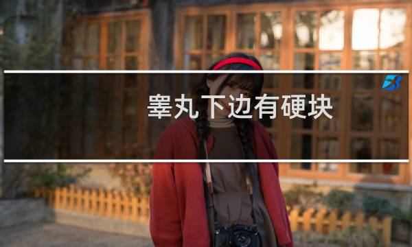 睾丸下边有硬块(睾丸下端有凸起硬块是怎么回事)