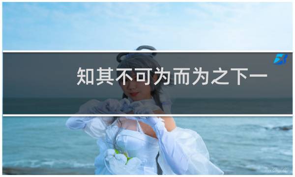 知其不可为而为之下一句话是什么（知其不可为而为之的意思）图片
