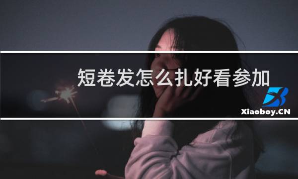 短卷发怎么扎好看参加婚礼（短卷发怎么扎好看）