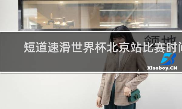 短道速滑世界杯北京站比赛时间