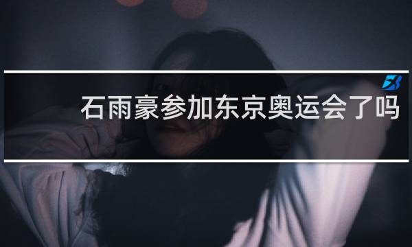 石雨豪参加东京奥运会了吗