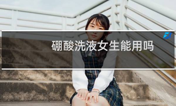 硼酸洗液女生能用吗（硼酸洗液可以洗龟头吗）