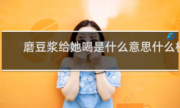 磨豆浆给她喝是什么意思什么梗