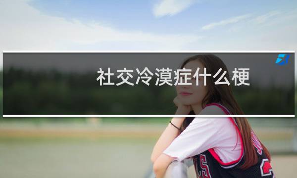 社交冷漠症什么梗？什么梗