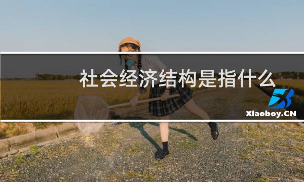 社会经济结构是指什么（一起来学习吧）图片