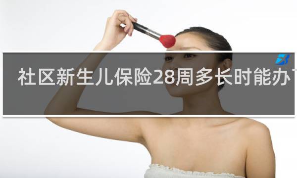 社区新生儿保险28周多长时能办下来