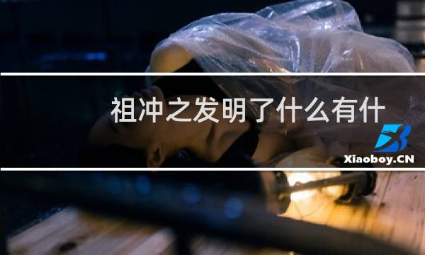 祖冲之发明了什么有什么影响（祖冲之发明了什么）图片