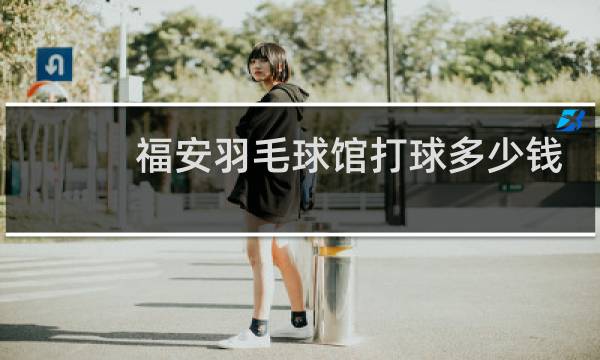 福安羽毛球馆打球多少钱