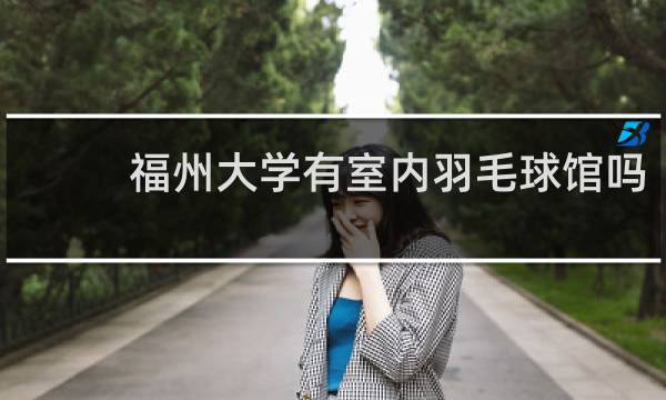 福州大学有室内羽毛球馆吗