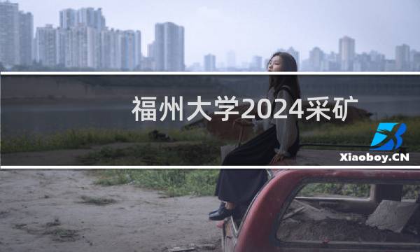 福州大学2024采矿工程专业录取分数线 全国最低548