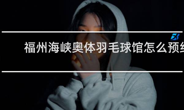 福州海峡奥体羽毛球馆怎么预约