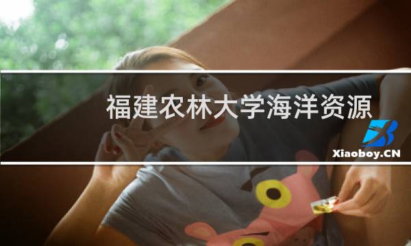福建农林大学海洋资源与环境专业好不好 排名多少位 全国第10名
