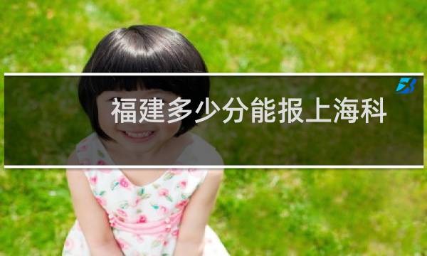 福建多少分能报上海科技大学志愿 附2022-2024历年分数参考