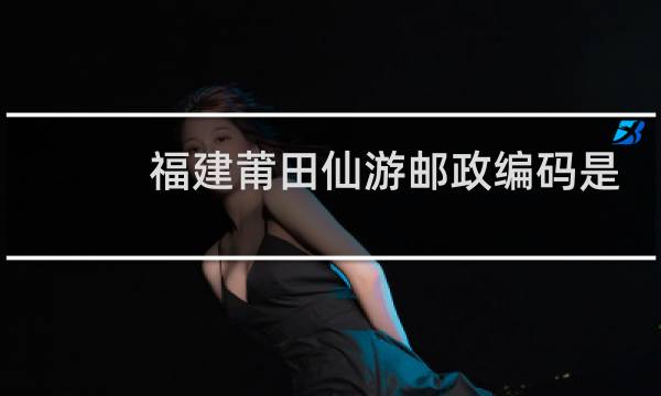 福建莆田仙游邮政编码是多少?