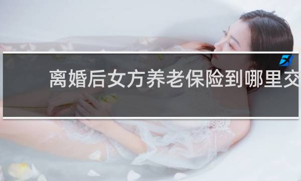 离婚后女方养老保险到哪里交图片