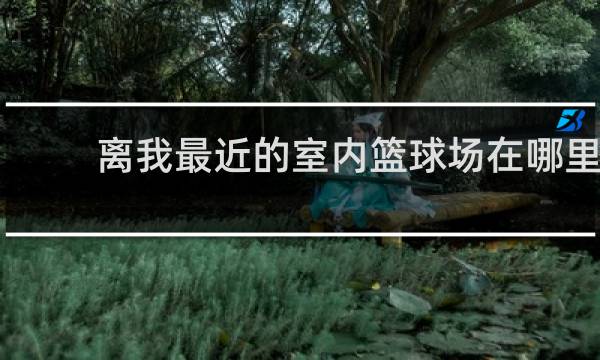 离我最近的室内篮球场在哪里