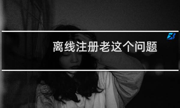 离线注册老这个问题，什么情况，明明没有重复提交