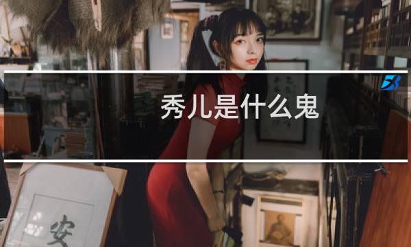 秀儿是什么鬼（秀儿是什么意思）