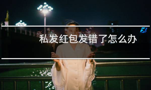 私发红包发错了怎么办