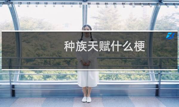 种族天赋什么梗？种族天赋是什么意思什么梗