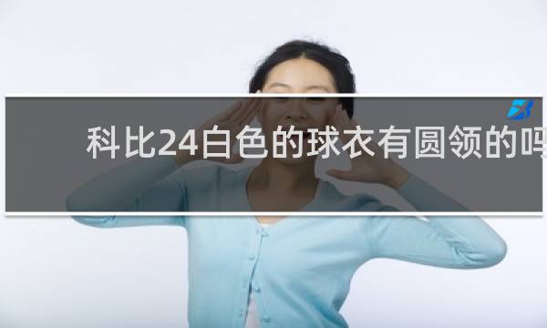 科比24白色的球衣有圆领的吗