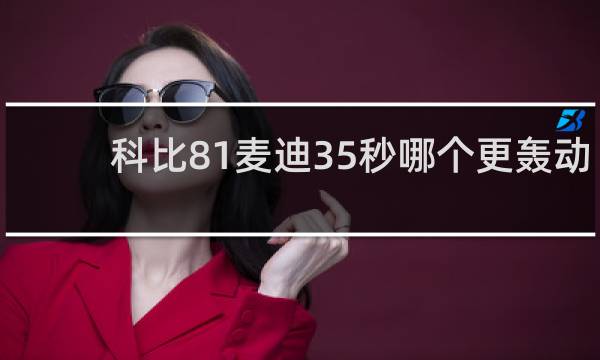 科比81麦迪35秒哪个更轰动