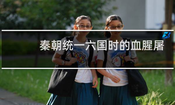 秦朝统一六国时的血腥屠城：人口损失三分之二