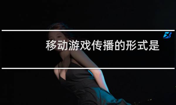 移动游戏传播的形式是怎样的?