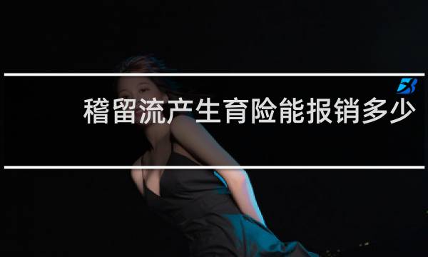 稽留流产生育险能报销多少图片