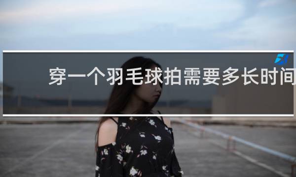 穿一个羽毛球拍需要多长时间