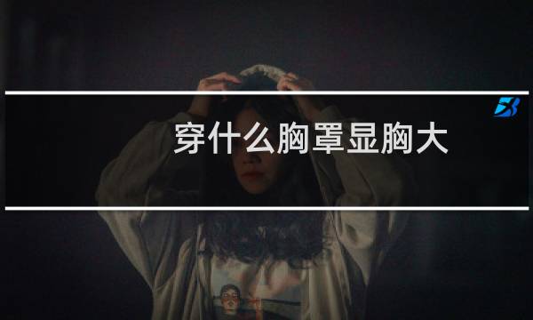 穿什么胸罩显胸大