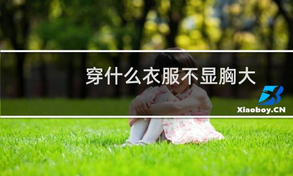 穿什么衣服不显胸大