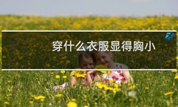 穿什么衣服显得胸小