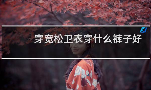 穿宽松卫衣穿什么裤子好看