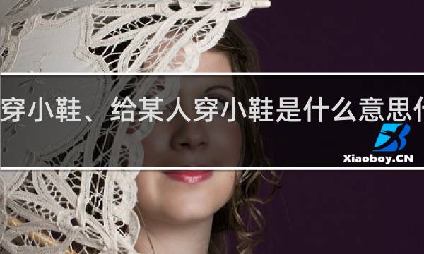 穿小鞋、给某人穿小鞋是什么意思什么梗