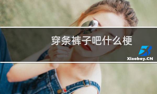 穿条裤子吧什么梗，穿条裤子吧是什么意思？什么梗
