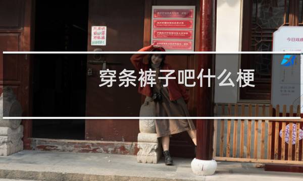 穿条裤子吧什么梗？什么梗