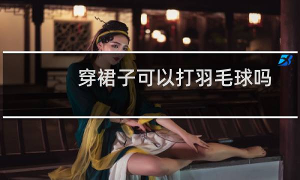 穿裙子可以打羽毛球吗
